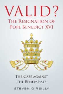 Valid? The Resignation of Pope Benedict XVI : The Case against the Benepapists