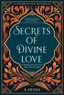 Secrets of Divine Love : A Spiritual Journey into the Heart of Islam