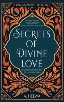 Secrets of Divine Love : A Spiritual Journey into the Heart of Islam