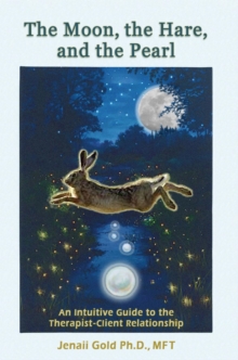 The Moon, the Hare, and the Pearl : An Intuitive Guide to the Therapist-Client Relationship-A Companion for therapists and others who are drawn to their inner life