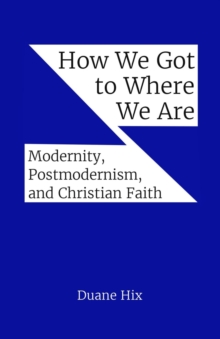 How We Got to Where We Are : Modernity, Postmodernism, and Christian Faith