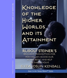 Knowledge of the Higher World and Its Attainment : Rudolf Steiner's Brilliant Prescription for How We Can Access Our Higher Being and Help the Earth Evolve