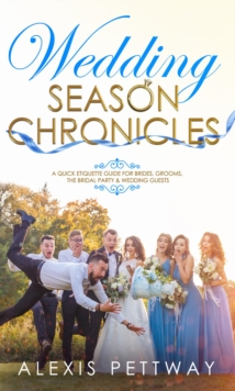 Wedding Season Chronicles : A Quick Etiquette Guide for Brides, Grooms, The Bridal Party & Guests