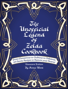 The Unofficial Legend Of Zelda Cookbook : From Monstrous to Dubious to Delicious, 195 Heroic Recipes to Restore your Hearts!