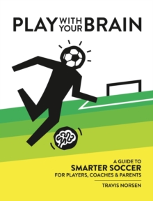 Play With Your Brain : A Guide to Smarter Soccer for Players, Coaches, and Parents