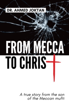 From Mecca to Christ : A true story from the son of the Meccan mufti