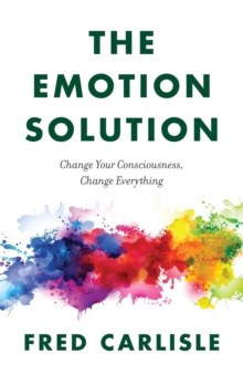 The Emotion Solution : Change Your Consciousness, Change Everything