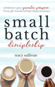 Small Batch Discipleship : Embrace Your Greater Purpose Through Handcrafted Relationships