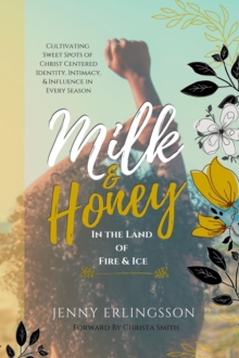 Milk & Honey in the Land of Fire & Ice : Cultivating Sweet Spots of Christ Centered Identity, Intimacy, & Influence in Every Season