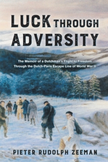 Luck Through Adversity : The Memoir of a Dutchman's Flight to Freedom Through the Dutch-Paris Escape Line of World War II