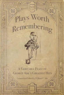 Plays Worth Remembering - Volume II : A Veritable Feast of George Ade's Greatest Hits