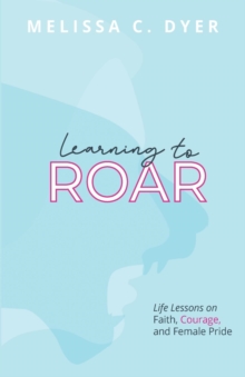 Learning to Roar : Life Lessons on faith, courage, and female pride