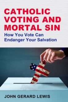 Catholic Voting and Mortal Sin : How You Vote Can Endanger Your Salvation