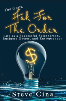 You Gotta Ask for the Order : Life as a Successful Salesperson, Business Owner, and Entrepreneur