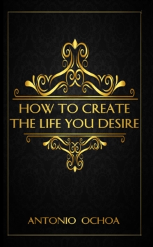 How To Create The Life You Desire