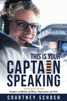 This Is Your Captain Speaking : Reaching for the Sky Despite a Lifetime of Abuse, Depression and Fear