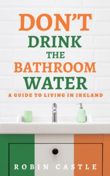 Don't Drink the Bathroom Water : A Guide to Living In Ireland