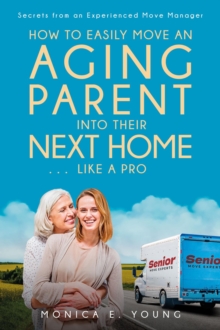 How to Easily Move an Aging Parent into Their Next Home . . . Like a Pro : Secrets from an Experienced Move Manager