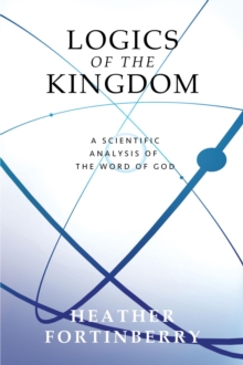 Logics of the Kingdom : A Scientific Analysis of the Word of God