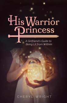 His Warrior Princess : A Girlfriend's Guide to Being Lit from Within