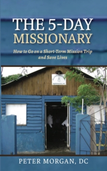 The 5-Day Missionary : How to Go on a Short-Term Mission Trip and Save Lives