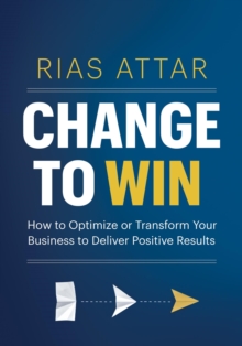 Change To Win: How To Optimize Or Transform Your Business To Deliver Positive Results