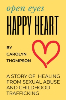 Open Eyes, Happy Heart : A Story of Healing from Sexual Abuse and Childhood Trafficking