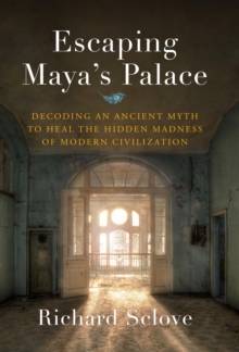 Escaping Maya's Palace: Decoding an Ancient Myth to Heal the Hidden Madness of Modern Civilization