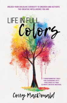 Life In Full Colors : Unlock Your Childlike Curiosity to Uncover and Activate the Creative Intelligence You Are