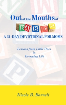 Out of the Mouths of Babes, A 31-Day Devotional for Moms : Lessons from Little Ones in Everyday Life