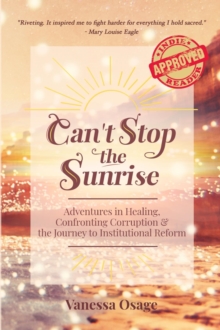 Can't Stop the Sunrise : Adventures in Healing, Confronting Corruption & the Journey to Institutional Reform