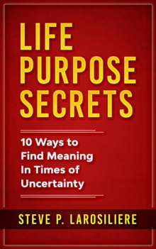 Life Purpose Secrets : 10 Ways to Find Meaning In Times of Uncertainty