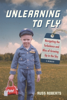 Unlearning to Fly : Navigating the Turbulence and Bliss of Growing Up in the Sky, A Memoir