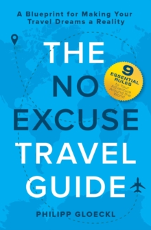 The NO EXCUSE Travel Guide : A Blueprint for Making Your Travel Dreams a Reality