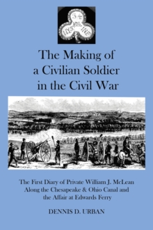 The Making of a Civilian Soldier in the Civil War : The First Diary of Private WIlliam J. McLean Along the Chesapeake & Ohio Canal and the Affair of Edwards Ferry