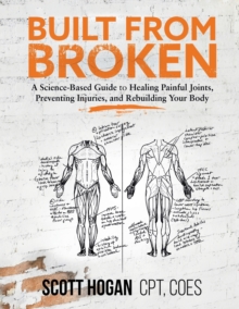 Built from Broken : A Science-Based Guide to Healing Painful Joints, Preventing Injuries, and Rebuilding Your Body