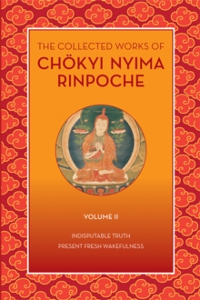 The Collected Works of Chokyi Nyima Rinpoche, Volume II : Indisputable Truth and Present Fresh Wakefulness