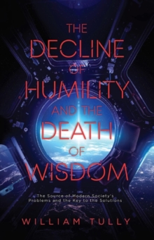 The Decline of Humility and the Death of Wisdom : The Source of Modern Society's Problems and the Key to the Solutions