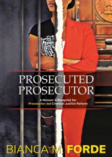 Prosecuted Prosecutor : A Memoir & Blueprint for Prosecutor-led Criminal Justice Reform