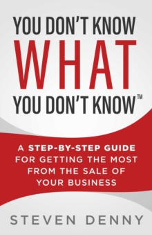 You Don't Know What You Don't Know : A Step-by-Step Guide for Getting the Most from the Sale of Your Business