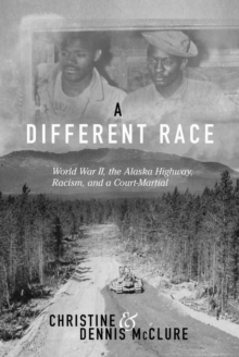 A Different Race : World War II, the Alaska Highway, Racism and a Court Martial