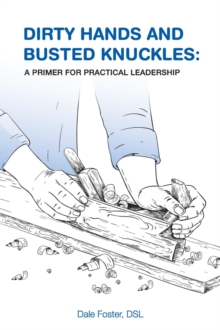 Dirty Hands and Busted Knuckles : A Primer for Practical Leadership