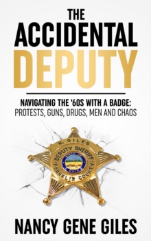 The Accidental Deputy: Navigating the '60s with a Badge : Protests, Guns, Drugs, Men, and Chaos