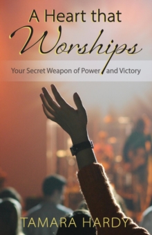 A Heart That Worships : Your Secret Weapon of Power and Victory