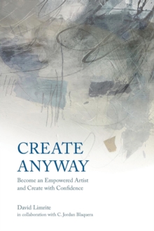 Create Anyway : Become an Empowered Artist and Create with Confidence