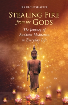 Stealing Fire From The Gods : The Journey of Buddhist Meditation in Everyday Life