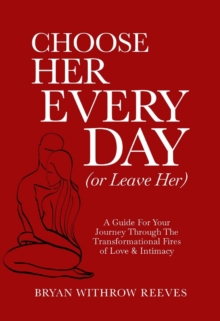 Choose Her Every Day (or Leave Her) : A Guide for Your Journey Through the Transformational Fires of Love & Intimacy