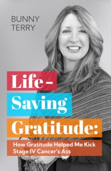 Lifesaving Gratitude : How Gratitude Helped Me Beat Stage IV Cancer