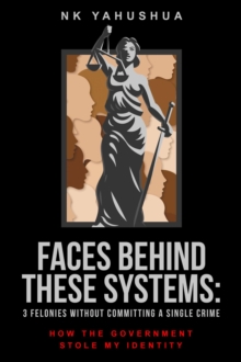 Faces Behind These Systems : 3 Felonies without Committing A Single Crime, How The Government Stole My Identity