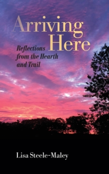 Arriving Here : Reflections from the Hearth and Trail